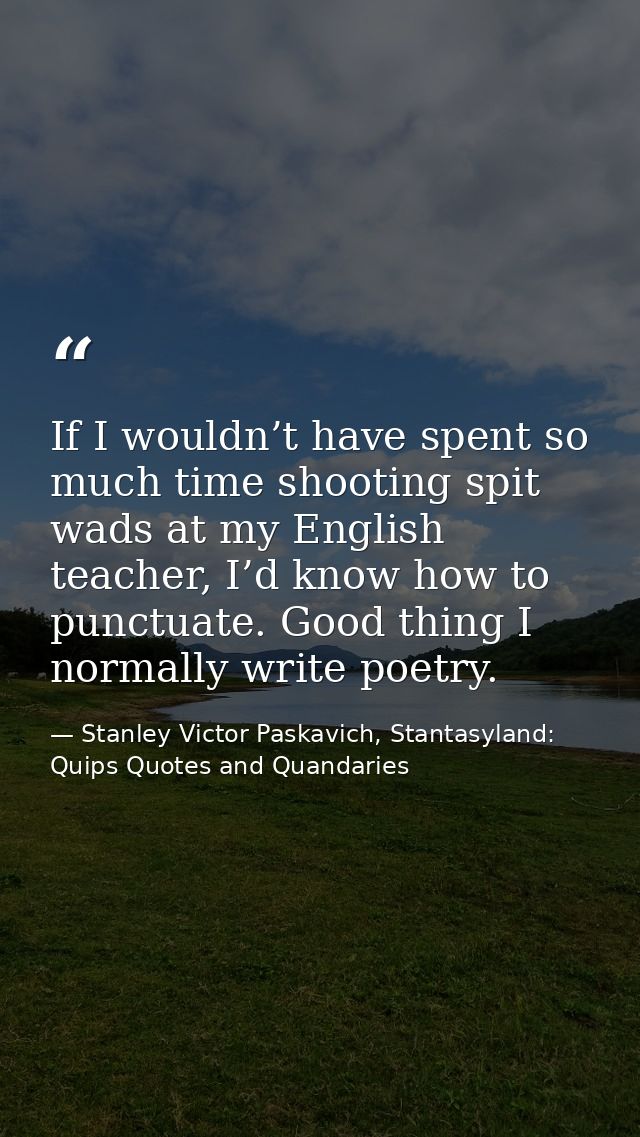 If I wouldn’t have spent so much time shooting spit wads at my English teacher, I’d know how to punctuate. Good thing I  — Stanley Victor Paskavich, Stantasyland: Quips Quotes and Quandaries