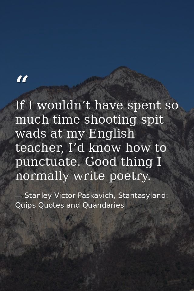 If I wouldn’t have spent so much time shooting spit wads at my English teacher, I’d know how to punctuate. Good thing I  — Stanley Victor Paskavich, Stantasyland: Quips Quotes and Quandaries
