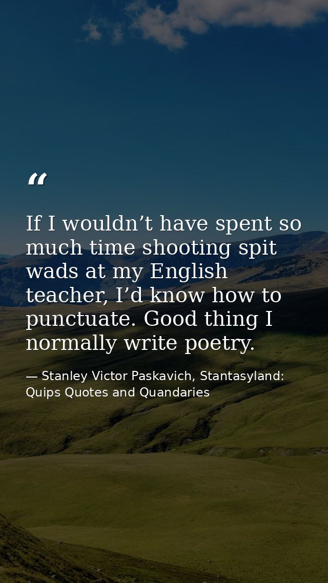If I wouldn’t have spent so much time shooting spit wads at my English teacher, I’d know how to punctuate. Good thing I  — Stanley Victor Paskavich, Stantasyland: Quips Quotes and Quandaries