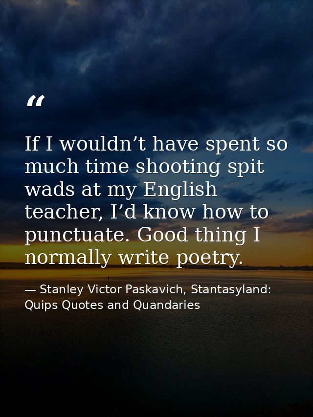 If I wouldn’t have spent so much time shooting spit wads at my English teacher, I’d know how to punctuate. Good thing I  — Stanley Victor Paskavich, Stantasyland: Quips Quotes and Quandaries