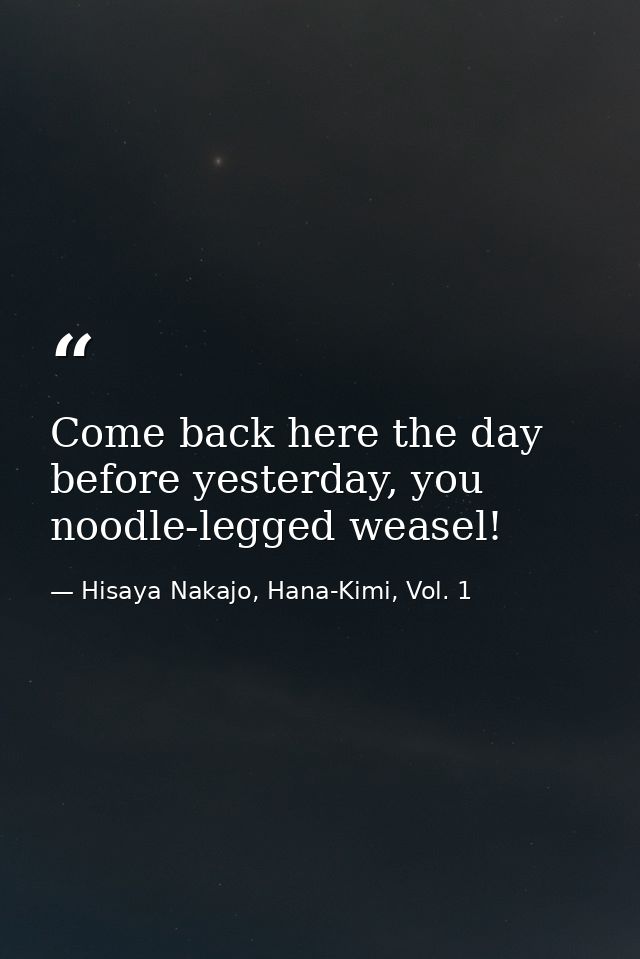 Come back here the day before yesterday, you noodle-legged weasel! — Hisaya Nakajo, Hana-Kimi, Vol. 1