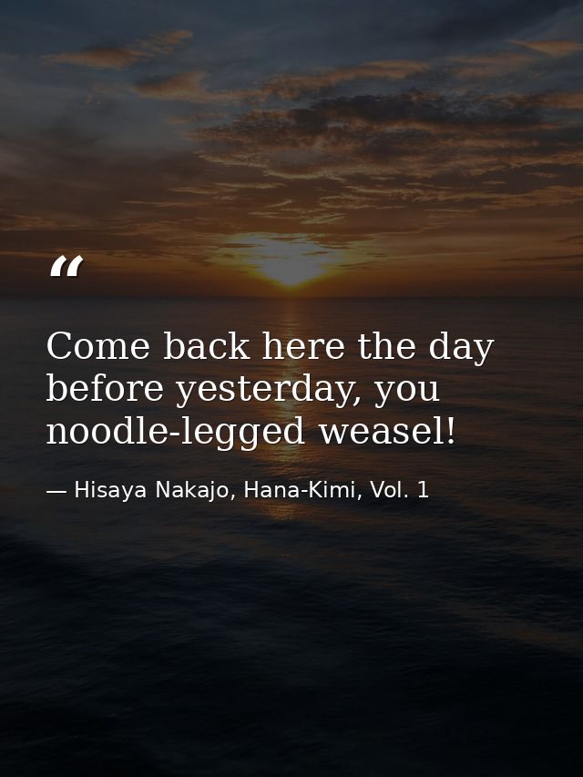 Come back here the day before yesterday, you noodle-legged weasel! — Hisaya Nakajo, Hana-Kimi, Vol. 1