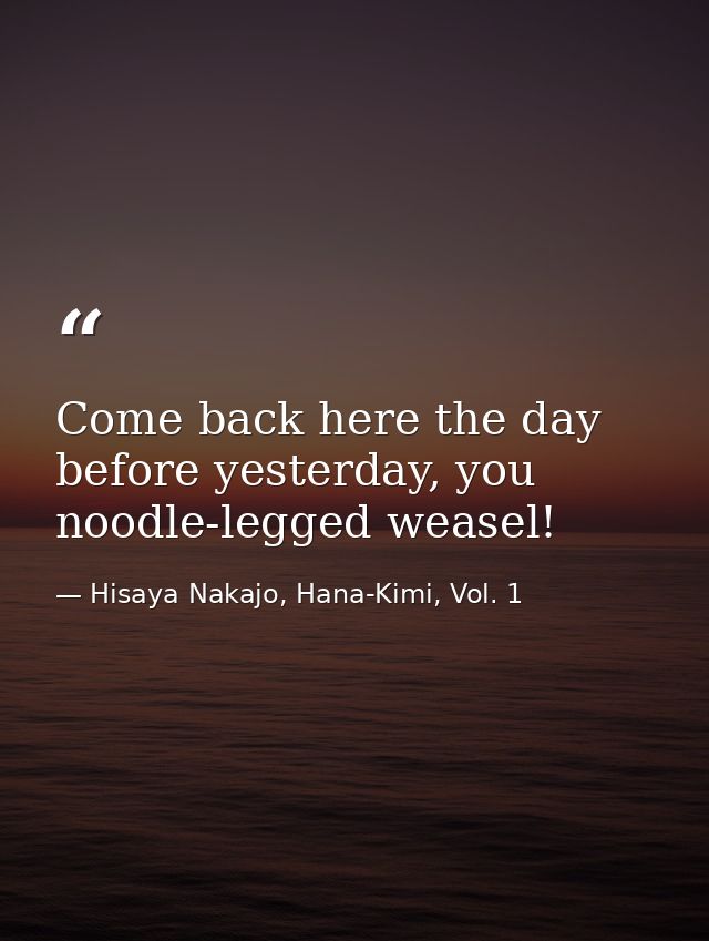 Come back here the day before yesterday, you noodle-legged weasel! — Hisaya Nakajo, Hana-Kimi, Vol. 1