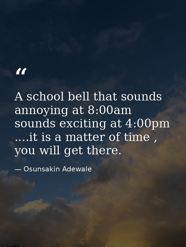 A school bell that sounds annoying at 8:00am sounds exciting at 4:00pm ....it is a matter of time , you will get there. — Osunsakin Adewale
