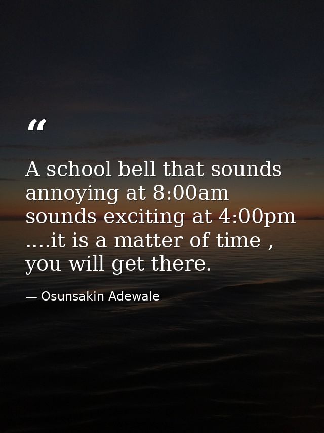 A school bell that sounds annoying at 8:00am sounds exciting at 4:00pm ....it is a matter of time , you will get there. — Osunsakin Adewale