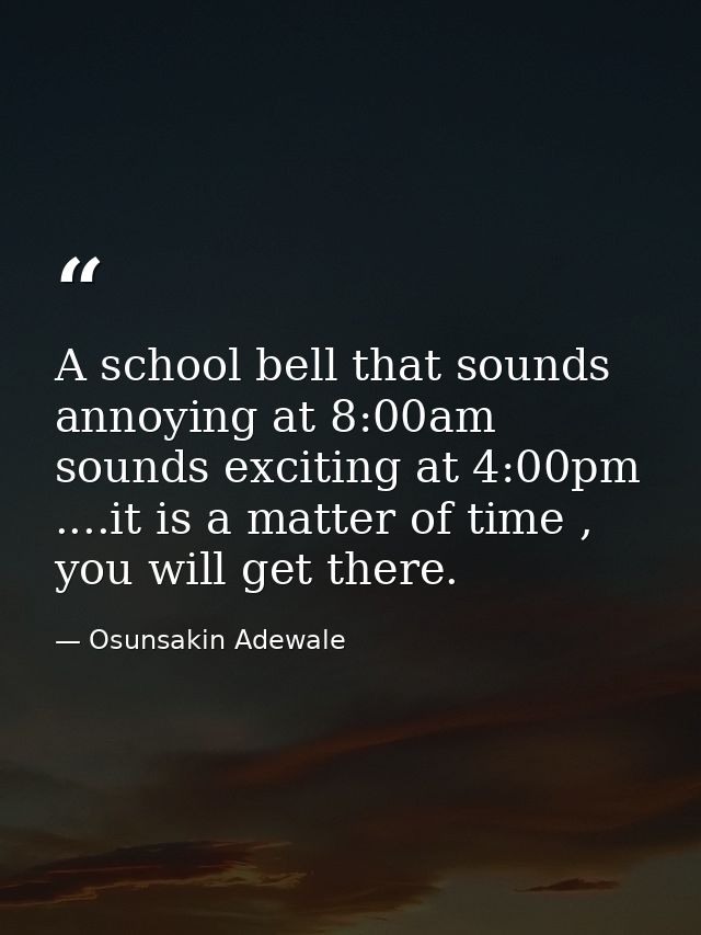 A school bell that sounds annoying at 8:00am sounds exciting at 4:00pm ....it is a matter of time , you will get there. — Osunsakin Adewale