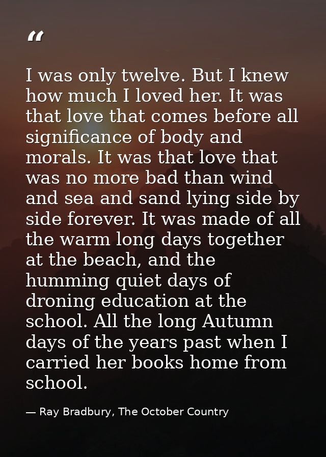 I was only twelve. But I knew how much I loved her. It was that love that comes before all significance of body and mora — Ray Bradbury, The October Country