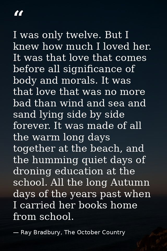 I was only twelve. But I knew how much I loved her. It was that love that comes before all significance of body and mora — Ray Bradbury, The October Country