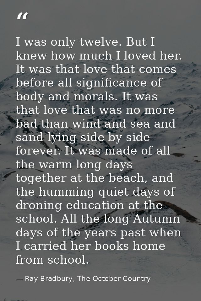 I was only twelve. But I knew how much I loved her. It was that love that comes before all significance of body and mora — Ray Bradbury, The October Country