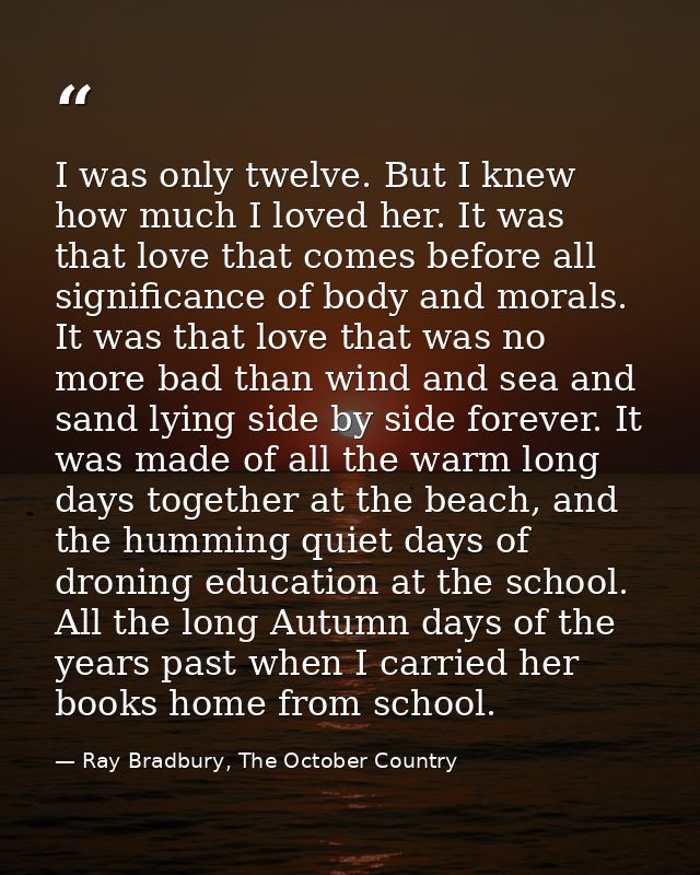 I was only twelve. But I knew how much I loved her. It was that love that comes before all significance of body and mora — Ray Bradbury, The October Country