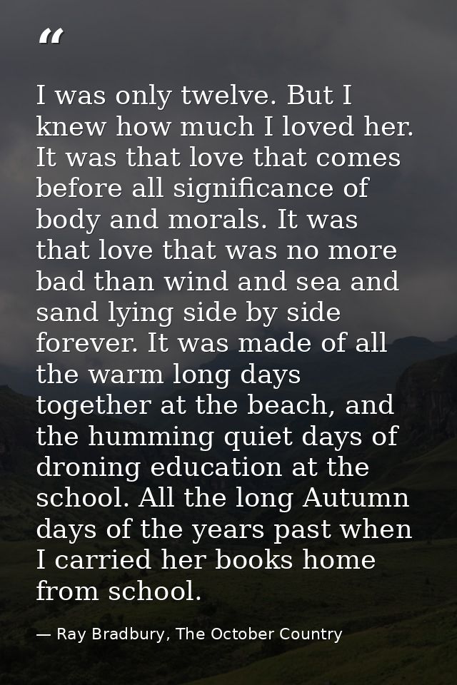 I was only twelve. But I knew how much I loved her. It was that love that comes before all significance of body and mora — Ray Bradbury, The October Country