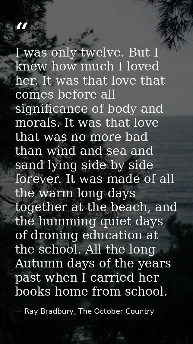I was only twelve. But I knew how much I loved her. It was that love that comes before all significance of body and mora — Ray Bradbury, The October Country