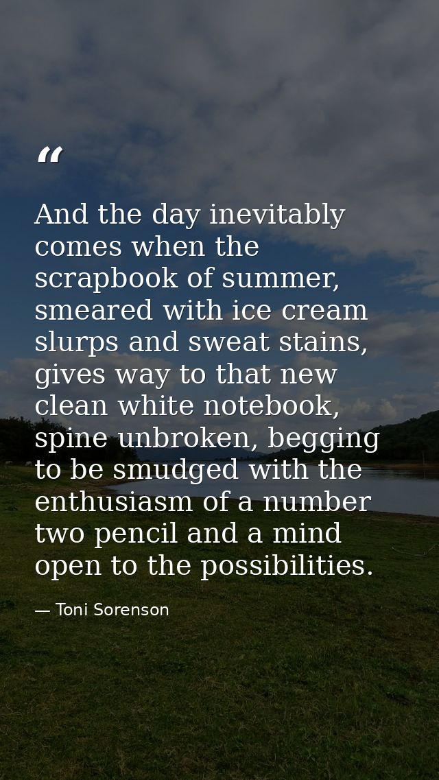 And the day inevitably comes when the scrapbook of summer, smeared with ice cream slurps and sweat stains, gives way to  — Toni Sorenson