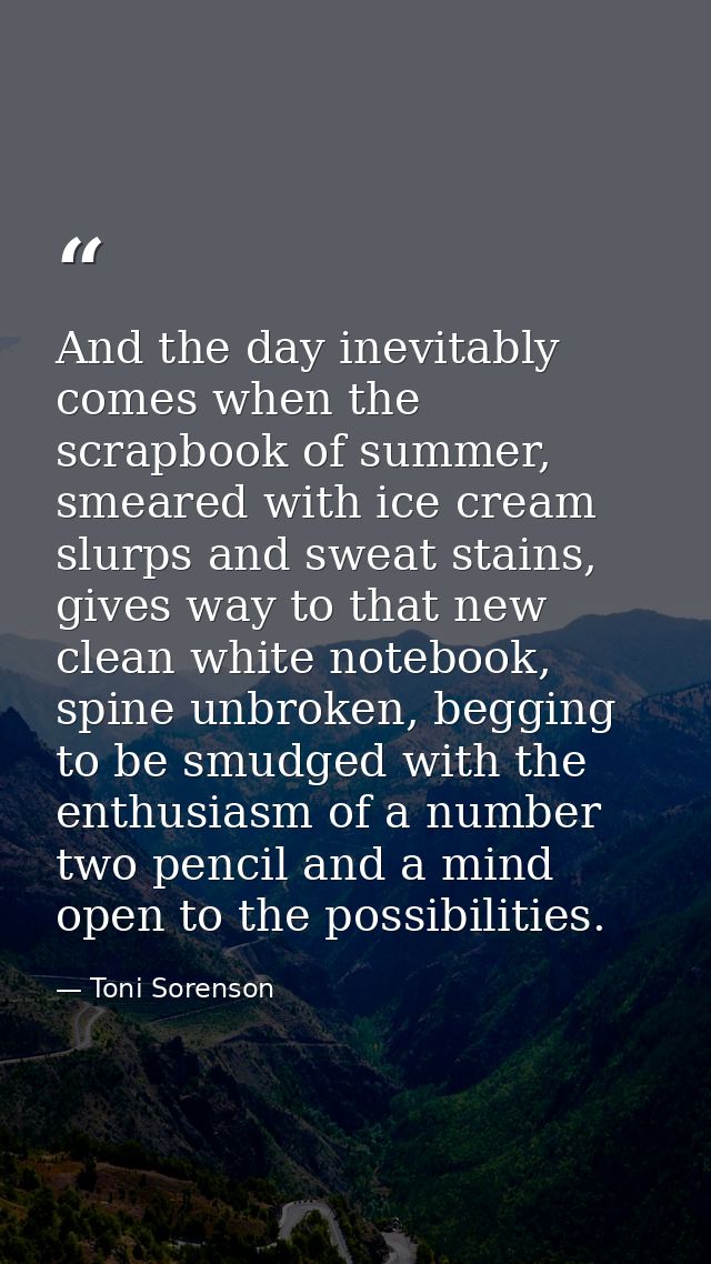 And the day inevitably comes when the scrapbook of summer, smeared with ice cream slurps and sweat stains, gives way to  — Toni Sorenson