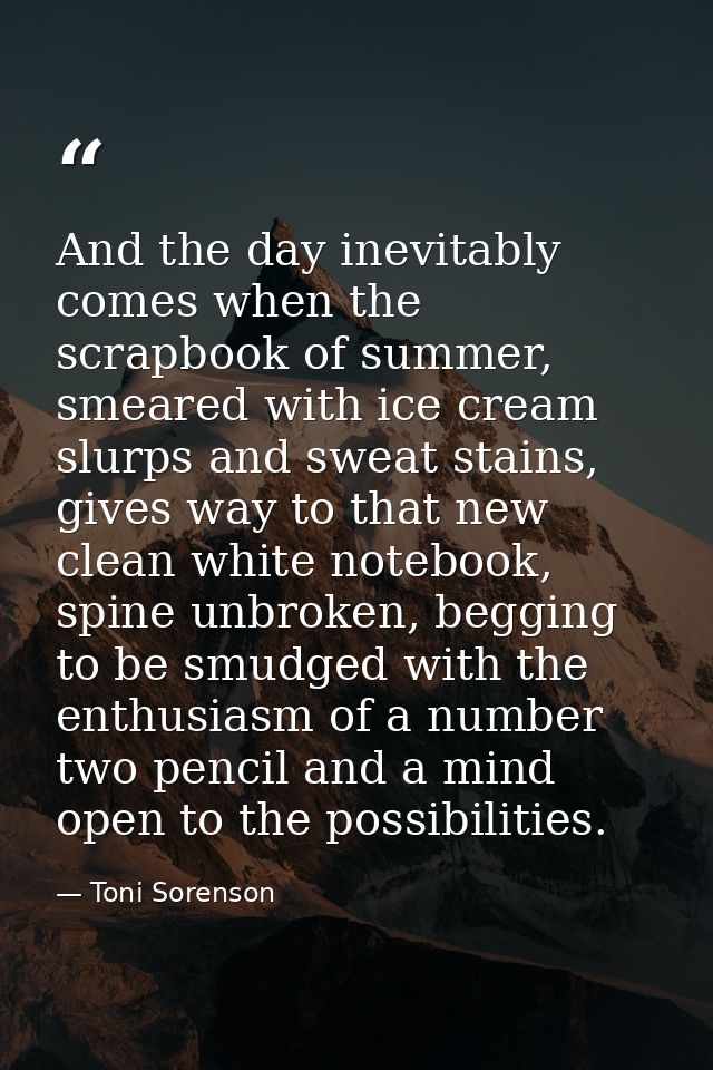 And the day inevitably comes when the scrapbook of summer, smeared with ice cream slurps and sweat stains, gives way to  — Toni Sorenson