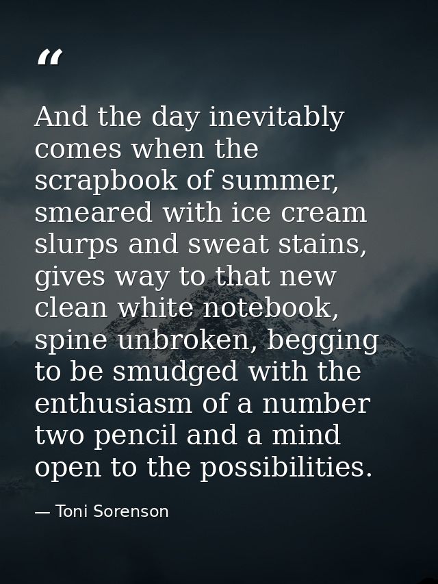 And the day inevitably comes when the scrapbook of summer, smeared with ice cream slurps and sweat stains, gives way to  — Toni Sorenson