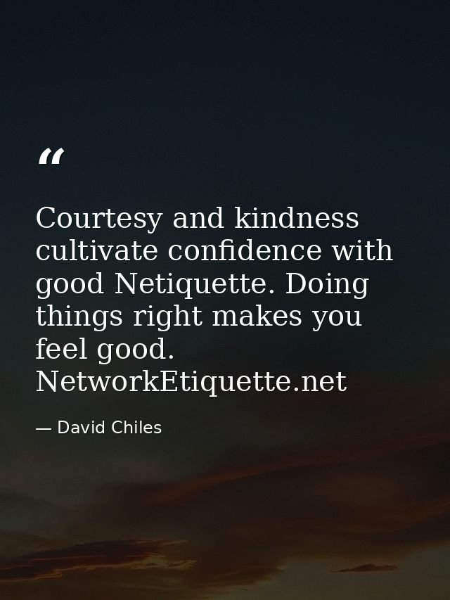 Courtesy and kindness cultivate confidence with good Netiquette. Doing things right makes you feel good. NetworkEtiquett — David Chiles