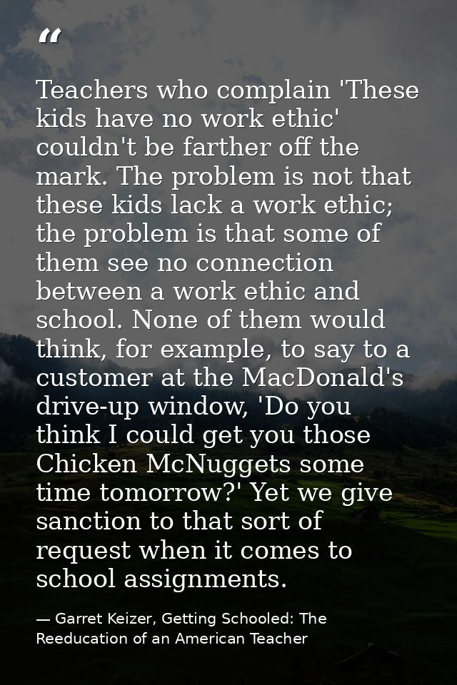 Teachers who complain 'These kids have no work ethic' couldn't be farther off the mark. The problem is not that these ki — Garret Keizer, Getting Schooled: The Reeducation of an American Teacher