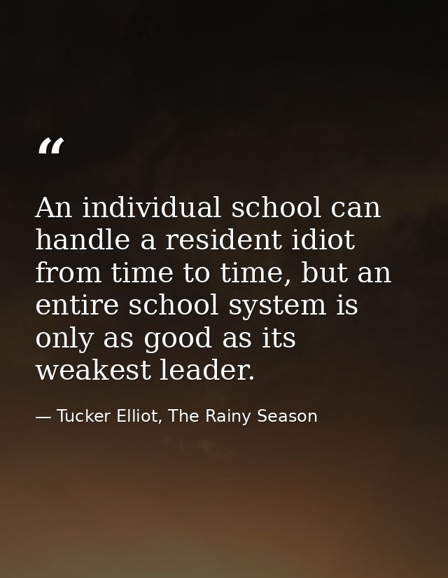 An individual school can handle a resident idiot from time to time, but an entire school system is only as good as its w — Tucker Elliot, The Rainy Season