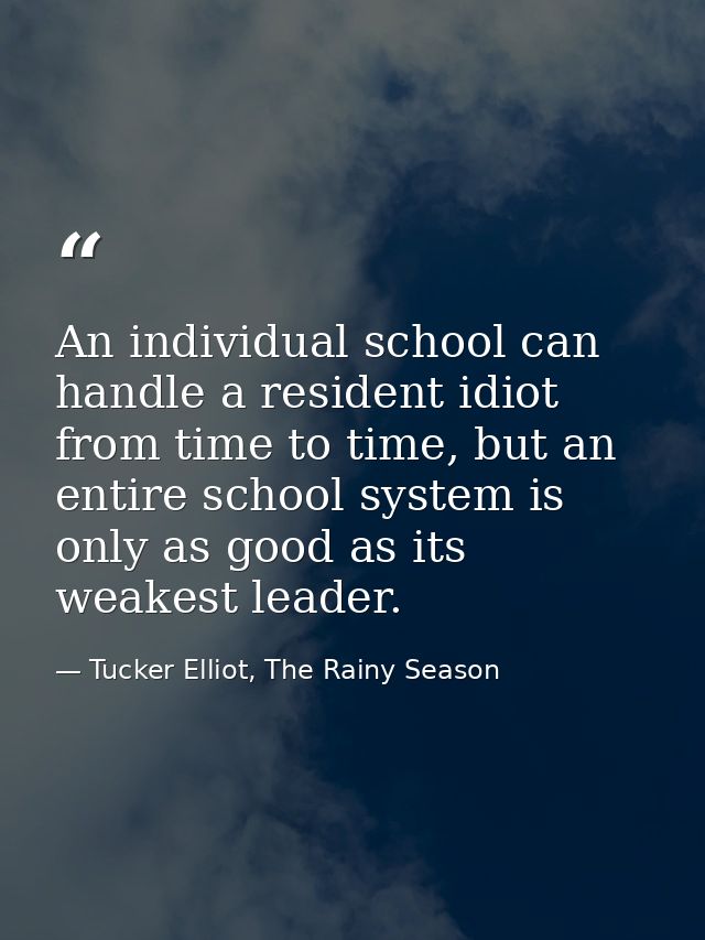 An individual school can handle a resident idiot from time to time, but an entire school system is only as good as its w — Tucker Elliot, The Rainy Season