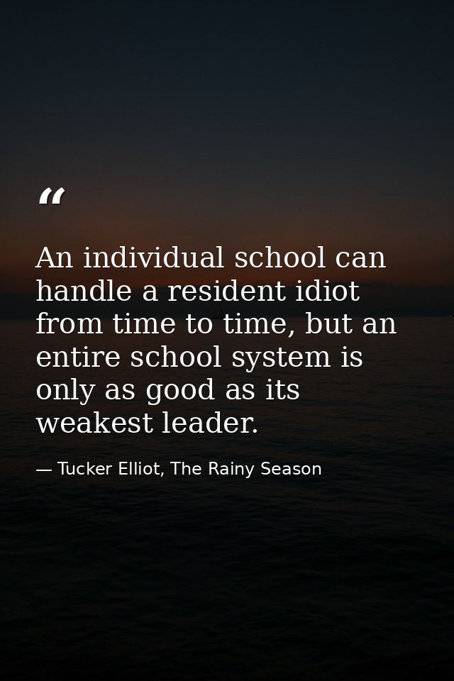 An individual school can handle a resident idiot from time to time, but an entire school system is only as good as its w — Tucker Elliot, The Rainy Season