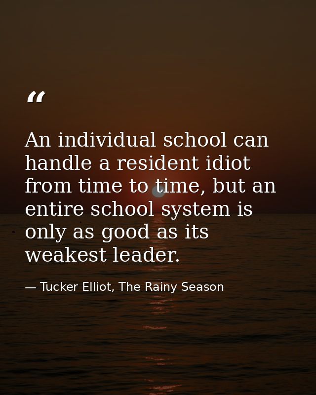 An individual school can handle a resident idiot from time to time, but an entire school system is only as good as its w — Tucker Elliot, The Rainy Season