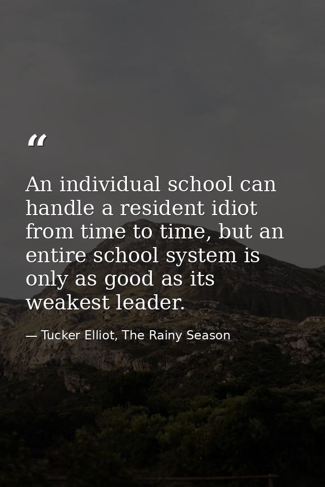 An individual school can handle a resident idiot from time to time, but an entire school system is only as good as its w — Tucker Elliot, The Rainy Season