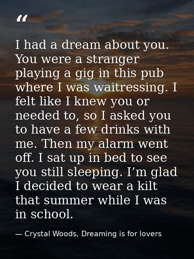 I had a dream about you. You were a stranger playing a gig in this pub where I was waitressing. I felt like I knew you o — Crystal Woods, Dreaming is for lovers