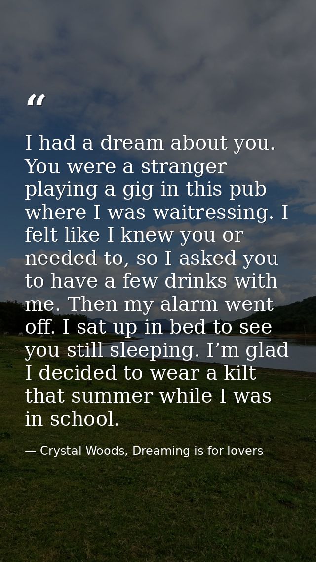 I had a dream about you. You were a stranger playing a gig in this pub where I was waitressing. I felt like I knew you o — Crystal Woods, Dreaming is for lovers