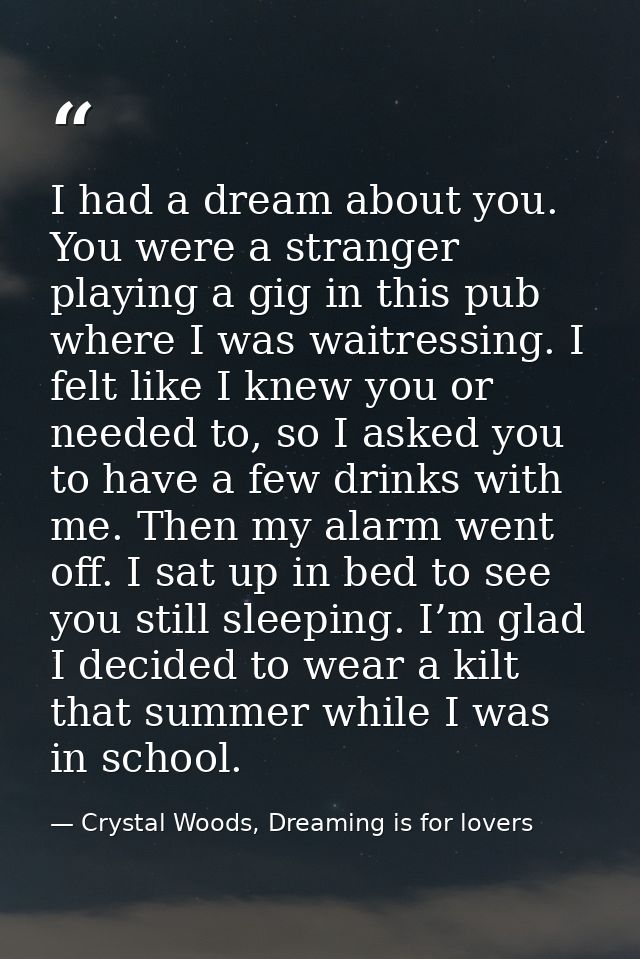 I had a dream about you. You were a stranger playing a gig in this pub where I was waitressing. I felt like I knew you o — Crystal Woods, Dreaming is for lovers