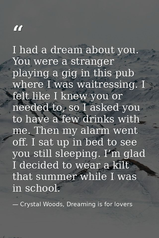 I had a dream about you. You were a stranger playing a gig in this pub where I was waitressing. I felt like I knew you o — Crystal Woods, Dreaming is for lovers
