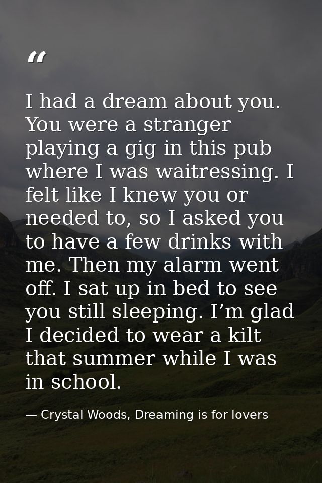 I had a dream about you. You were a stranger playing a gig in this pub where I was waitressing. I felt like I knew you o — Crystal Woods, Dreaming is for lovers