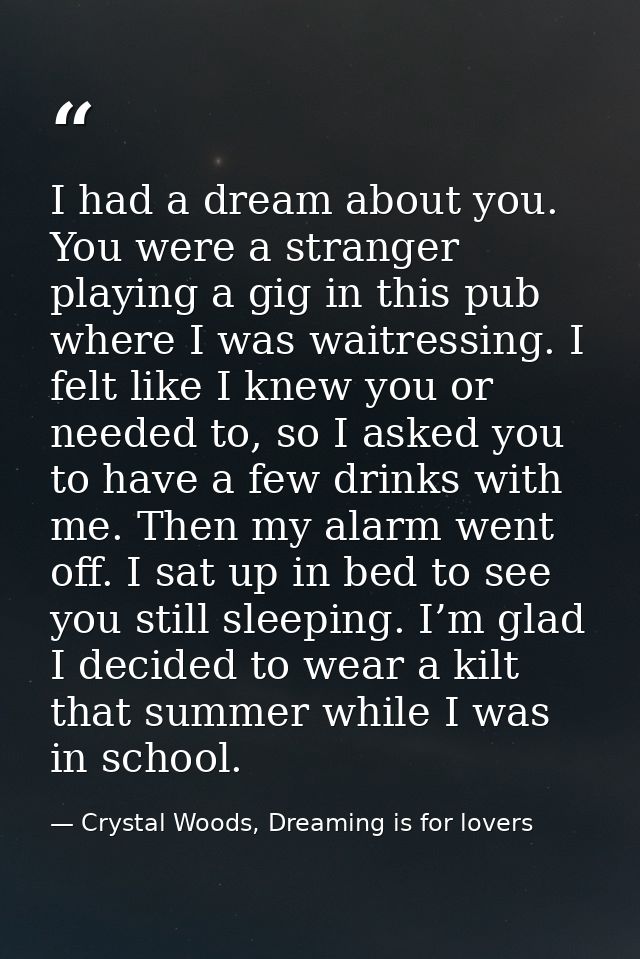 I had a dream about you. You were a stranger playing a gig in this pub where I was waitressing. I felt like I knew you o — Crystal Woods, Dreaming is for lovers