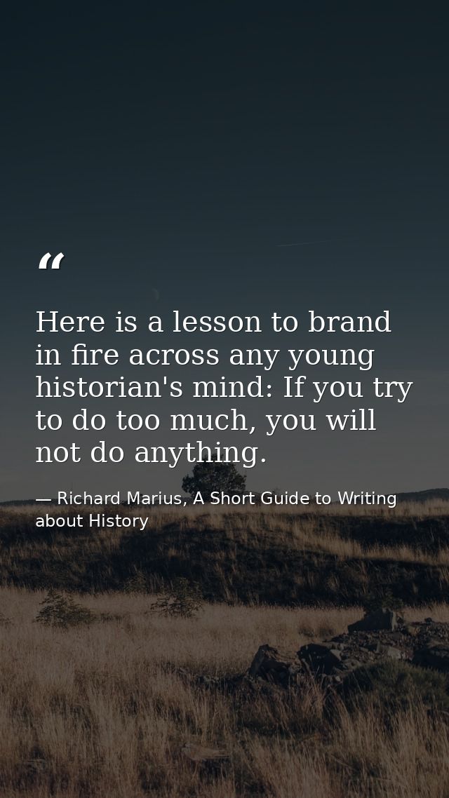 Here is a lesson to brand in fire across any young historian's mind: If you try to do too much, you will not do anything — Richard Marius, A Short Guide to Writing about History