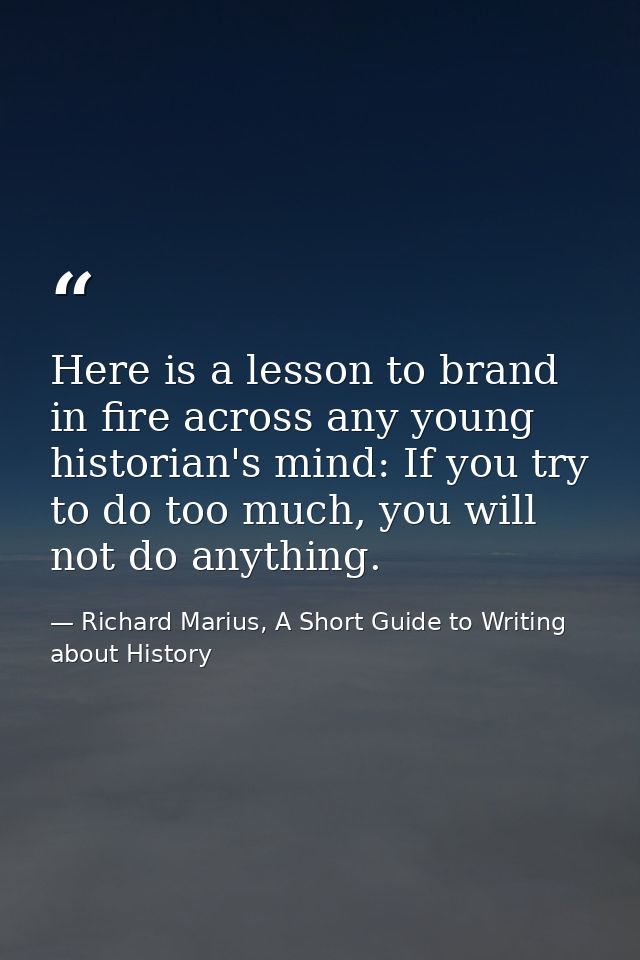 Here is a lesson to brand in fire across any young historian's mind: If you try to do too much, you will not do anything — Richard Marius, A Short Guide to Writing about History