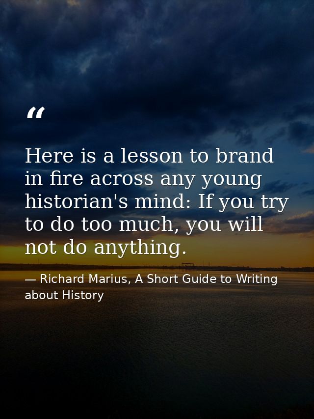Here is a lesson to brand in fire across any young historian's mind: If you try to do too much, you will not do anything — Richard Marius, A Short Guide to Writing about History