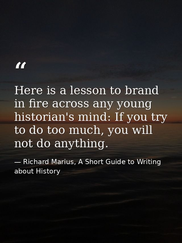 Here is a lesson to brand in fire across any young historian's mind: If you try to do too much, you will not do anything — Richard Marius, A Short Guide to Writing about History
