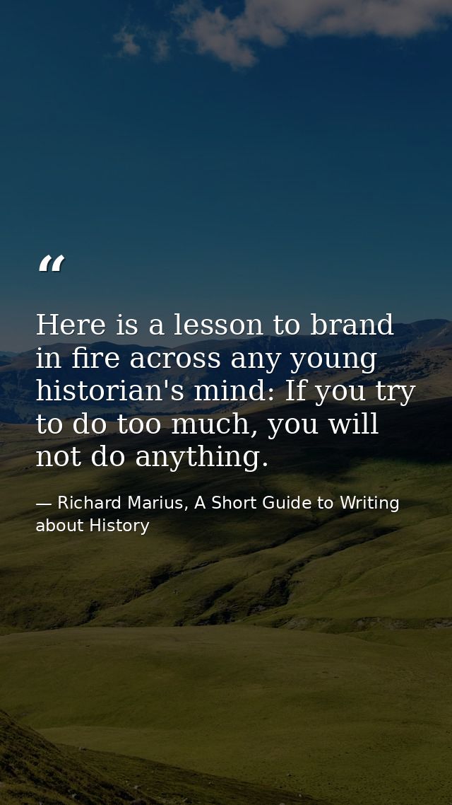 Here is a lesson to brand in fire across any young historian's mind: If you try to do too much, you will not do anything — Richard Marius, A Short Guide to Writing about History