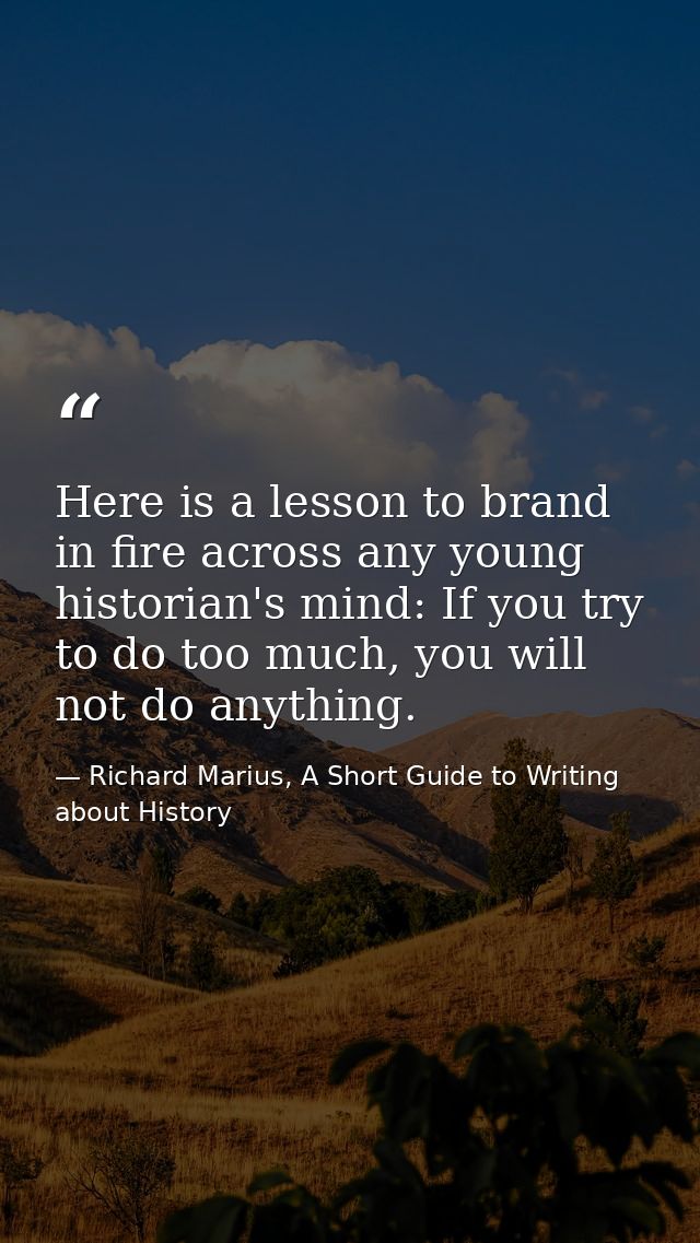 Here is a lesson to brand in fire across any young historian's mind: If you try to do too much, you will not do anything — Richard Marius, A Short Guide to Writing about History