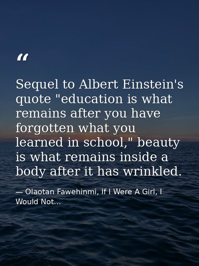 Sequel to Albert Einstein's quote "education is what remains after you have forgotten what you learned in school," beaut — Olaotan Fawehinmi, If I Were A Girl, I Would Not...