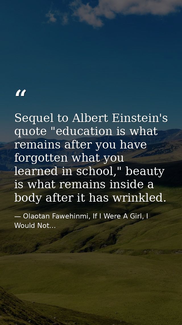 Sequel to Albert Einstein's quote "education is what remains after you have forgotten what you learned in school," beaut — Olaotan Fawehinmi, If I Were A Girl, I Would Not...