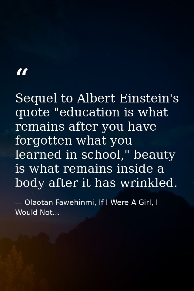 Sequel to Albert Einstein's quote "education is what remains after you have forgotten what you learned in school," beaut — Olaotan Fawehinmi, If I Were A Girl, I Would Not...