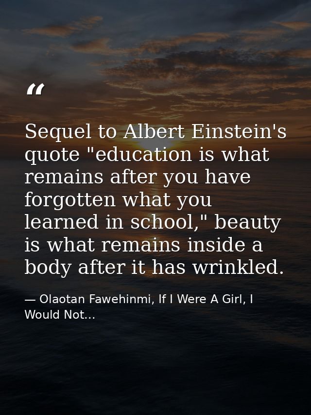 Sequel to Albert Einstein's quote "education is what remains after you have forgotten what you learned in school," beaut — Olaotan Fawehinmi, If I Were A Girl, I Would Not...
