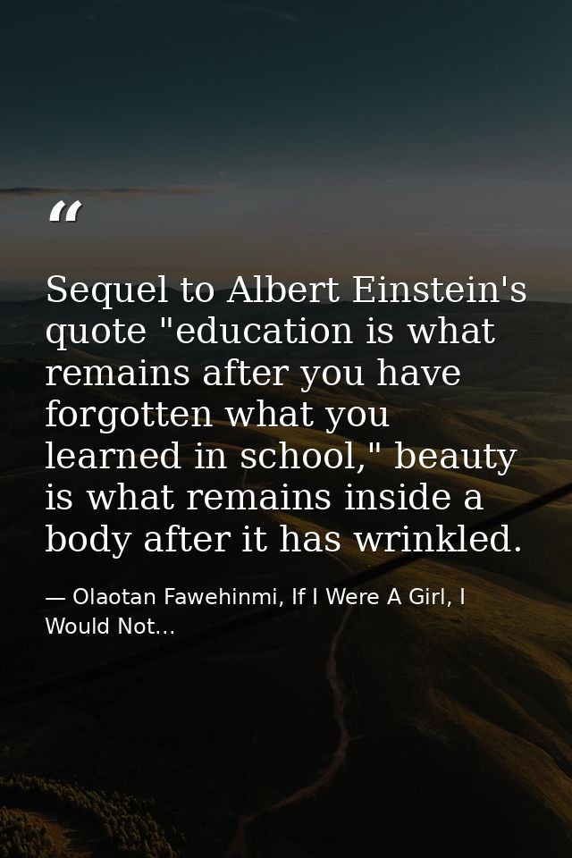 Sequel to Albert Einstein's quote "education is what remains after you have forgotten what you learned in school," beaut — Olaotan Fawehinmi, If I Were A Girl, I Would Not...