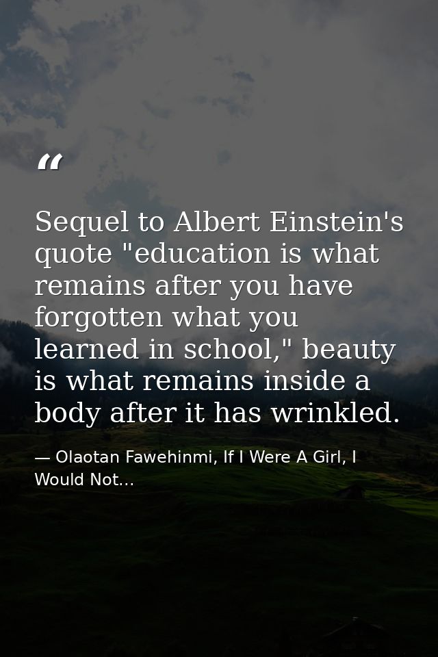 Sequel to Albert Einstein's quote "education is what remains after you have forgotten what you learned in school," beaut — Olaotan Fawehinmi, If I Were A Girl, I Would Not...