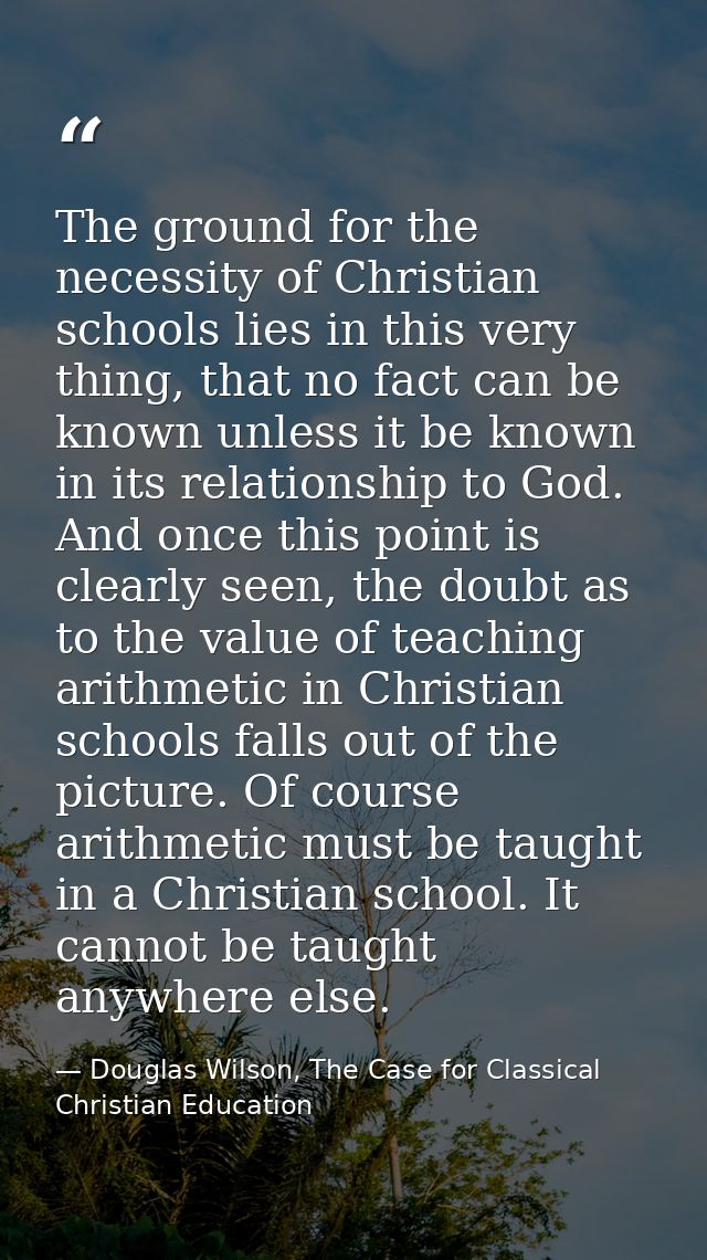 The ground for the necessity of Christian schools lies in this very thing, that no fact can be known unless it be known  — Douglas Wilson, The Case for Classical Christian Education