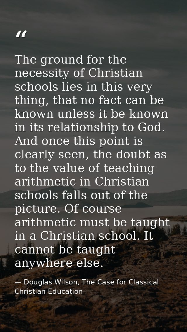 The ground for the necessity of Christian schools lies in this very thing, that no fact can be known unless it be known  — Douglas Wilson, The Case for Classical Christian Education