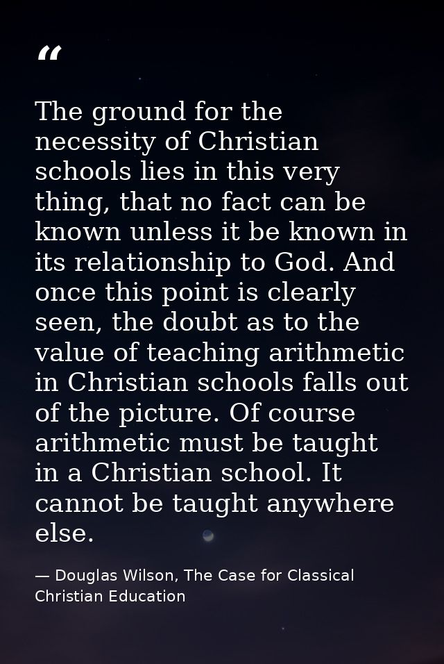 The ground for the necessity of Christian schools lies in this very thing, that no fact can be known unless it be known  — Douglas Wilson, The Case for Classical Christian Education