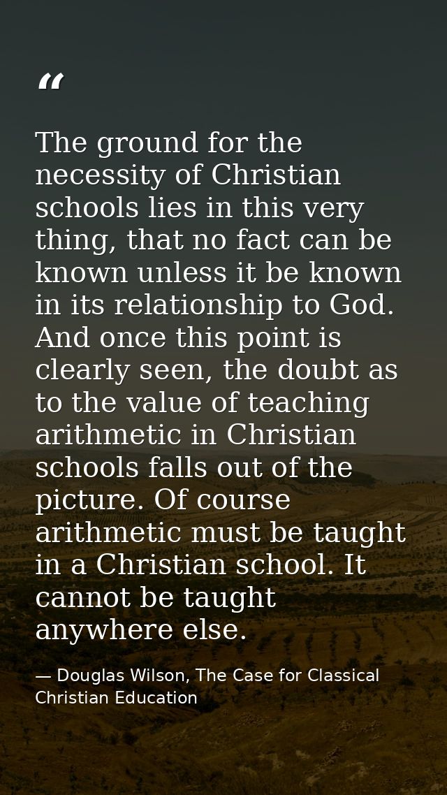 The ground for the necessity of Christian schools lies in this very thing, that no fact can be known unless it be known  — Douglas Wilson, The Case for Classical Christian Education