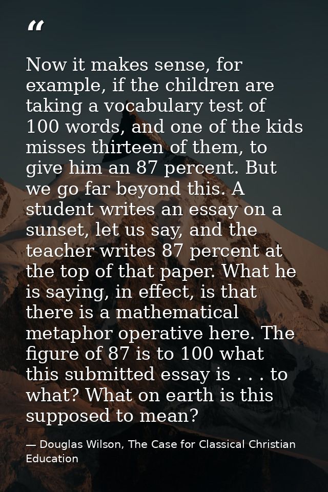 Now it makes sense, for example, if the children are taking a vocabulary test of 100 words, and one of the kids misses t — Douglas Wilson, The Case for Classical Christian Education